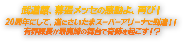 武道館、メッセの感動よ、再び！20周年にして、遂にさいたまスーパーアリーナに到達！！有野課長が最高峰の舞台で奇跡を起こす！？